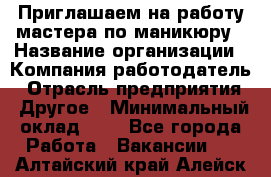 Приглашаем на работу мастера по маникюру › Название организации ­ Компания-работодатель › Отрасль предприятия ­ Другое › Минимальный оклад ­ 1 - Все города Работа » Вакансии   . Алтайский край,Алейск г.